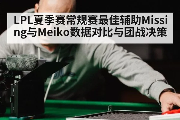 LPL夏季赛常规赛最佳辅助Missing与Meiko数据对比与团战决策