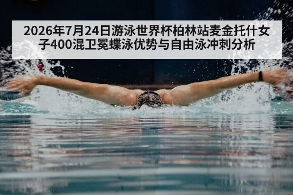 2026年7月24日游泳世界杯柏林站麦金托什女子400混卫冕蝶泳优势与自由泳冲刺分析
