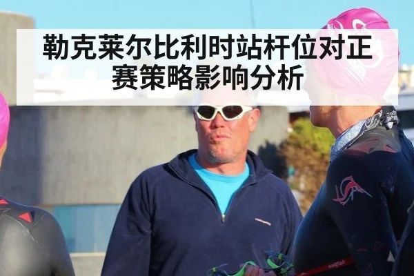 勒克莱尔比利时站杆位对正赛策略影响分析