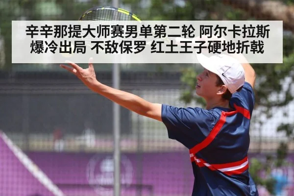 辛辛那提大师赛男单第二轮 阿尔卡拉斯爆冷出局 不敌保罗 红土王子硬地折戟
