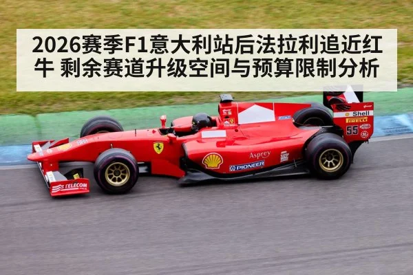 2026赛季F1意大利站后法拉利追近红牛 剩余赛道升级空间与预算限制分析