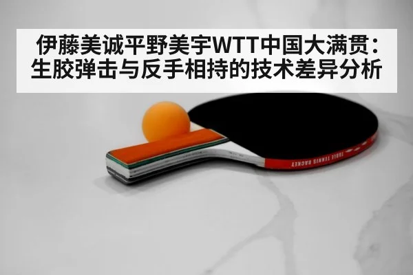 伊藤美诚平野美宇WTT中国大满贯：生胶弹击与反手相持的技术差异分析