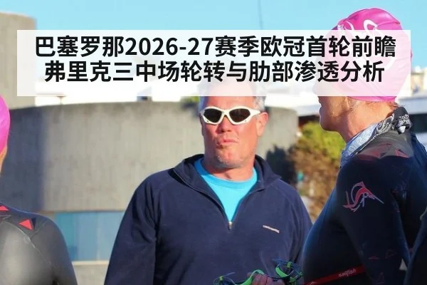 巴塞罗那2026-27赛季欧冠首轮前瞻 弗里克三中场轮转与肋部渗透分析